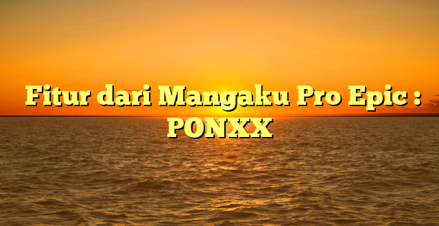  Fitur dari Mangaku Pro Epic : PONXX